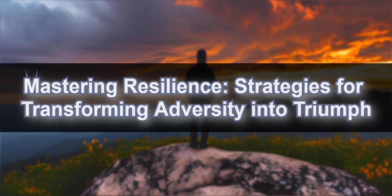Mastering Resilience: Strategies for Transforming Adversity into Triumph